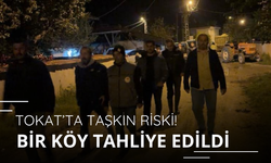 Tokat'ta taşkın riski! Bir köy tahliye edildi
