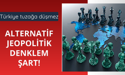Türkiye tuzağa düşmez:  Alternatif jeopolitik denklem şart!