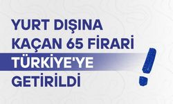 Yurt dışına kaçan 65 firari Türkiye'ye getirildi