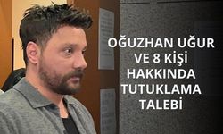 Oğuzhan Uğur ve 8 kişi hakkında tutuklama talebi