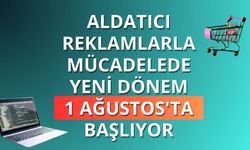 Aldatıcı reklamlarla mücadelede yeni dönem: 1 Ağustos'ta başlıyor