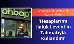 Ahbap Soruşturmasında Çarpıcı İfade: “Hesaplarımı Haluk Levent’in Talimatıyla Kullandım”