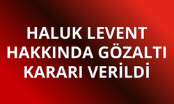 Haluk Levent hakkında gözaltı kararı verildi