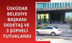 Üsküdar Belediye Başkanı Dedetaş ve 3 şüpheli tutuklandı