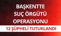 Ankara'da organize suç örgütü operasyonu: 12 şüpheli tutuklandı
