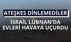 Ateşkes dinlemediler: İsrail Lübnan’da evleri havaya uçurdu