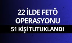 22 ilde FETÖ operasyonu: 51 kişi tutuklandı