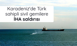 Karadeniz'de Türk sahipli sivil gemilere İHA saldırısı