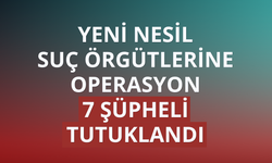 Yeni nesil suç örgütlerine operasyon: 7 şüpheli tutuklandı