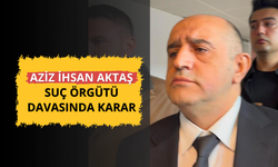 Aziz İhsan Aktaş suç örgütü davasında karar