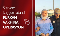 Furkan Vakfı'na operasyon: 5 şirkete kayyum atandı