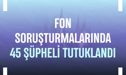 Fon soruşturmalarında 45 şüpheli tutuklandı