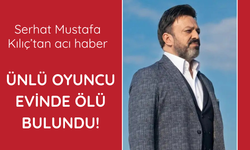 Ünlü oyuncu Serhat Mustafa Kılıç evinde ölü bulundu
