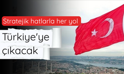 Stratejik hatlarla her yol Türkiye'ye çıkacak