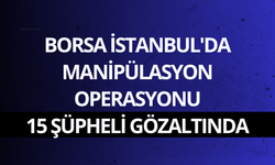 Borsa İstanbul'da manipülasyon operasyonu: 15 şüpheli gözaltında