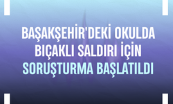 Başakşehir'deki okulda bıçaklı saldırı için soruşturma başlatıldı
