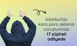 İstanbul'da kara para aklama soruşturmasında 17 şüpheli adliyede