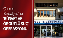 Çeşme Belediyesi'ne 'rüşvet ve örgütlü suç' operasyonu: 8 gözaltı