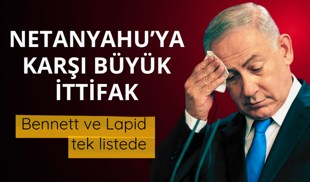 Netanyahu’ya karşı büyük ittifak! Bennett ve Lapid tek listede
