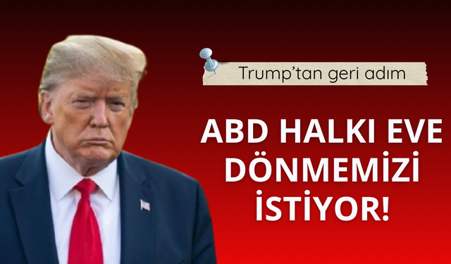 Trump'tan geri adım! ABD halkı eve dönmemizi istiyor