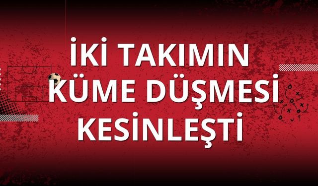 Süper Lig'de iki takımın küme düşmesi kesinleşti