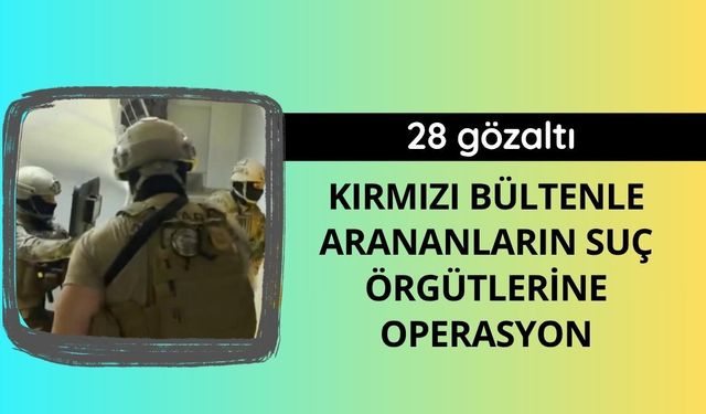 Kırmızı bültenle arananların suç örgütlerine operasyon: 28 gözaltı