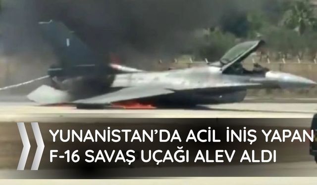 Yunanistan’da acil iniş yapan F-16 savaş uçağı alev aldı