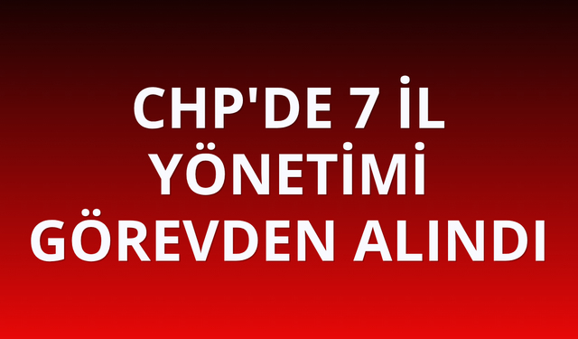 CHP'de 7 il yönetimi görevden alındı
