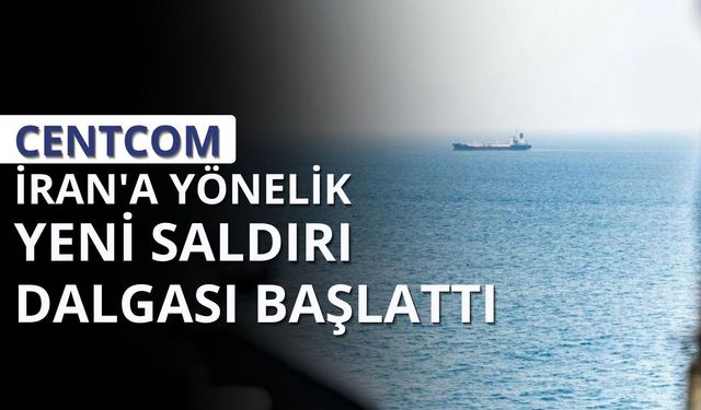 CENTCOM İran'a yönelik yeni saldırı dalgası başlattı