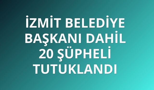 İzmit Belediye Başkanı dahil 20 şüpheli tutuklandı
