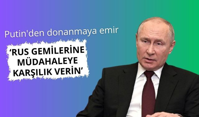 Putin, Rus gemilerine el koyma girişimlerine karşılık vermeyi emretti