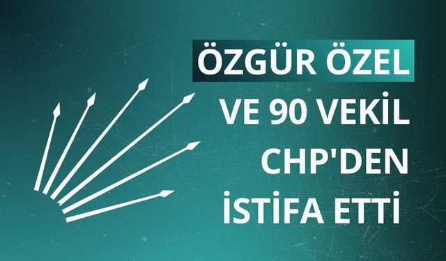 Özgür Özel ve 90 vekil CHP'den istifa etti