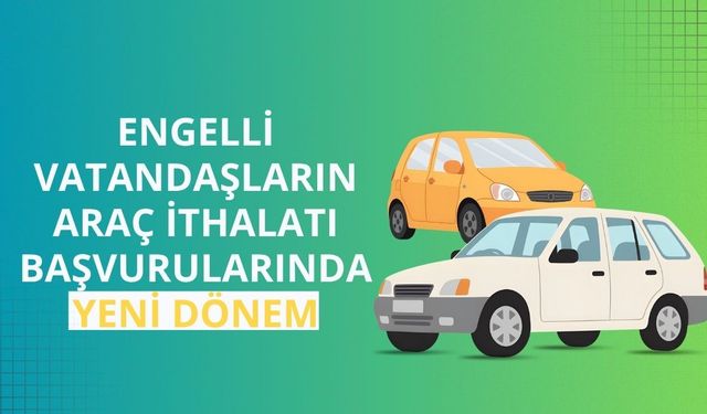 Engelli vatandaşların araç ithalatı başvurularında yeni dönem