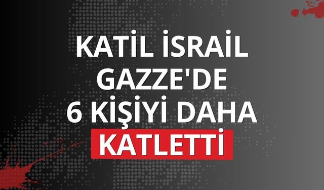 Katil İsrail Gazze'de 6 kişiyi daha katletti