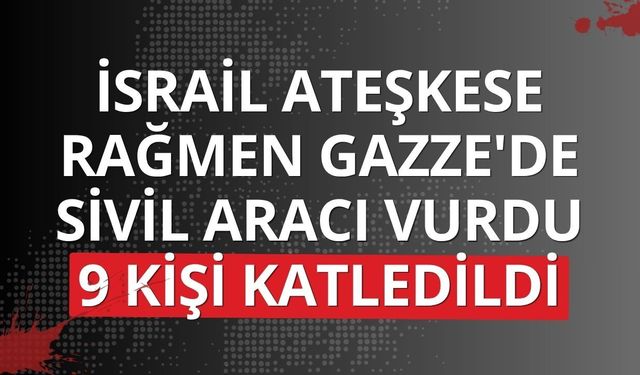 İsrail ateşkese rağmen Gazze'de sivil aracı vurdu: 9 kişi katledildi