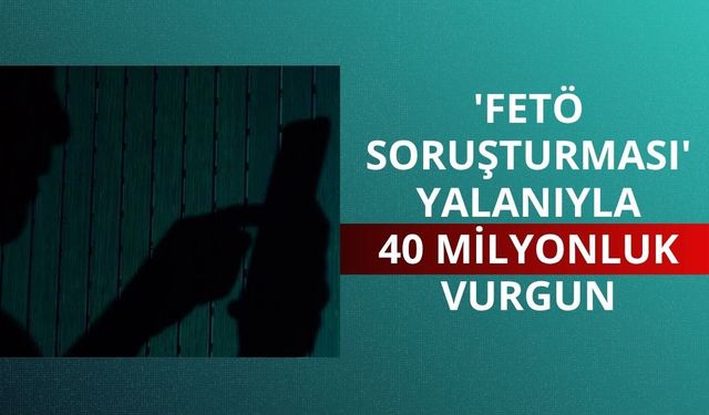 'FETÖ soruşturması' yalanıyla 40 milyonluk vurgun