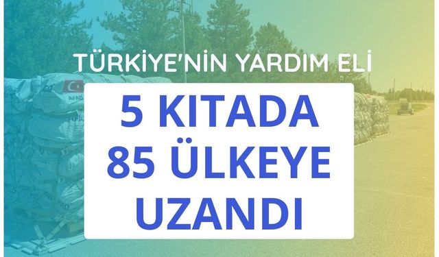 Türkiye'nin yardım eli 5 kıtada 85 ülkeye uzandı