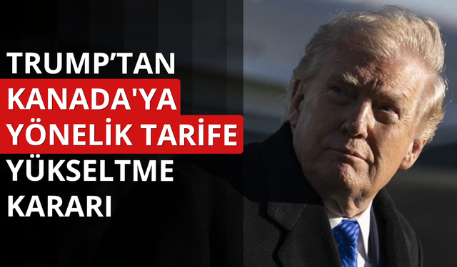 Trump, Kanada'ya yönelik tarife yükseltme kararı