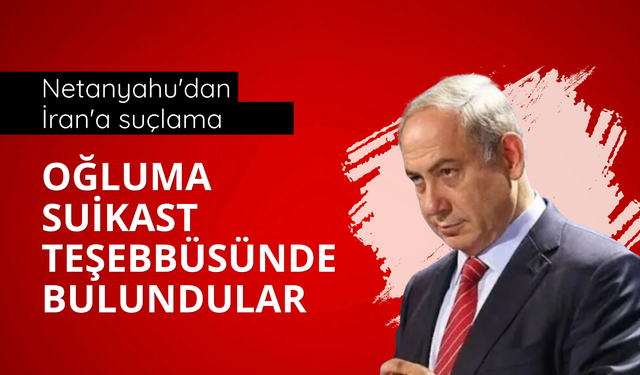Netanyahu'dan İran'a suçlama: Oğluma suikast teşebbüsünde bulundular