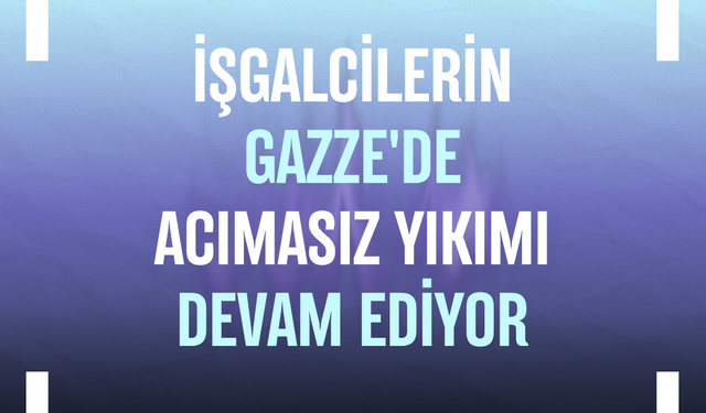 İşgalcilerin Gazze'de acımasız yıkımı devam ediyor
