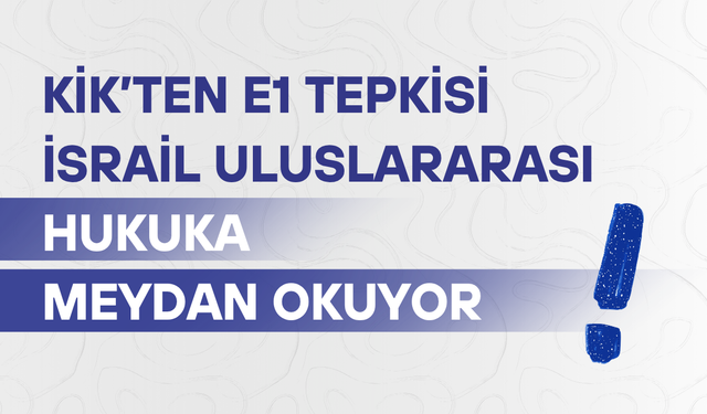 KİK’ten E1 tepkisi: İsrail uluslararası hukuka meydan okuyor