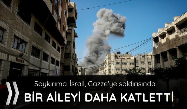 Soykırımcı İsrail, Gazze'ye saldırısında bir aileyi daha katletti