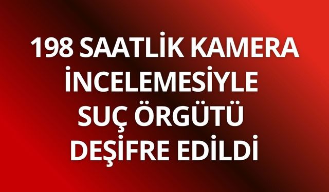 198 saatlik kamera incelemesiyle suç örgütü deşifre edildi