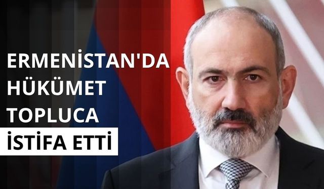 Ermenistan'da hükümet topluca istifa etti: Yeni kabine için süreç başlatıldı