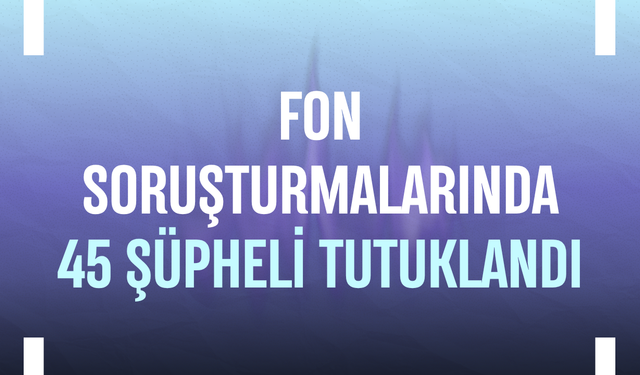 Fon soruşturmalarında 45 şüpheli tutuklandı