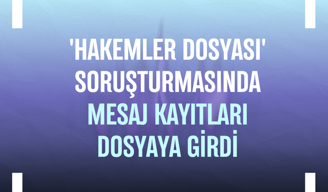 'Hakemler dosyası' soruşturmasında mesaj kayıtları dosyaya girdi