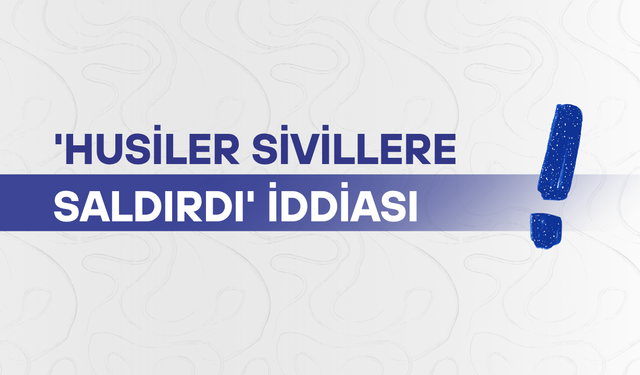 'Husiler sivillere saldırdı' iddiası