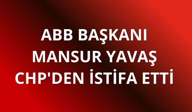 ABB Başkanı Mansur Yavaş CHP'den istifa etti