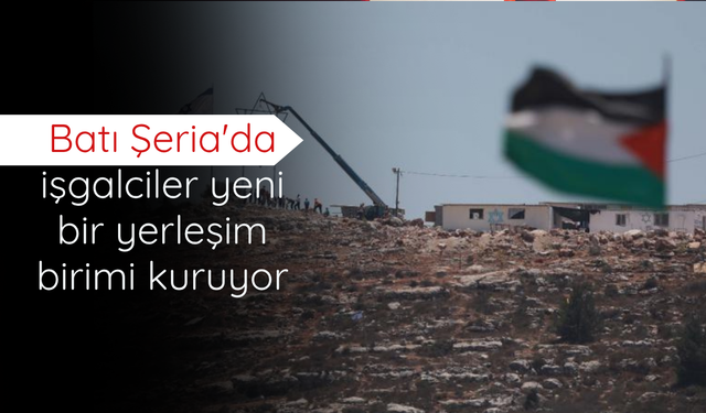 Batı Şeria'da işgalciler yeni bir yerleşim birimi kuruyor