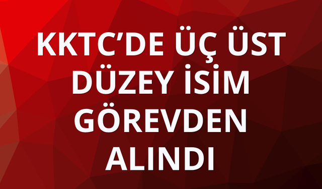 KKTC’de üç üst düzey isim görevden alındı
